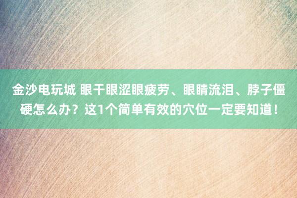 金沙電玩城 眼干眼澀眼疲勞、眼睛流淚、脖子僵硬怎么辦？這1個(gè)簡單有效的穴位一定要知道！