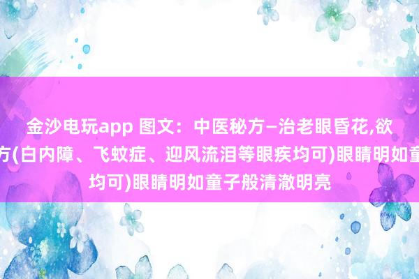 金沙電玩app 圖文:中醫(yī)秘方—治老眼昏花,欲求童子之明良方(白內(nèi)障、飛蚊癥、迎風(fēng)流淚等眼疾均可)眼睛明如童子般清澈明亮