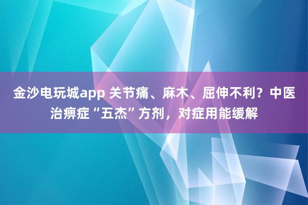 金沙電玩城app 關節痛、麻木、屈伸不利？中醫治痹癥“五杰”方劑，對癥用能緩解