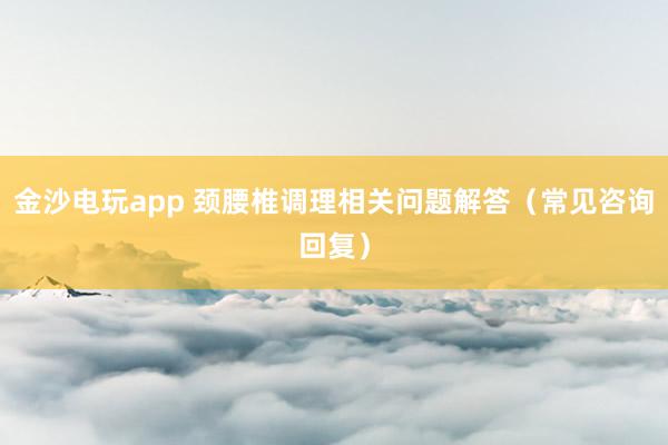 金沙電玩app 頸腰椎調(diào)理相關(guān)問題解答(常見咨詢回復)