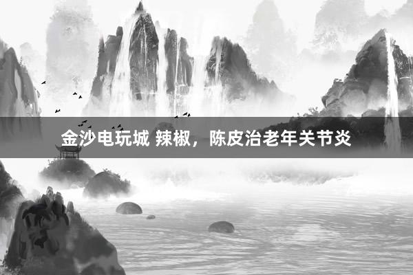 金沙電玩城 辣椒,陳皮治老年關(guān)節(jié)炎