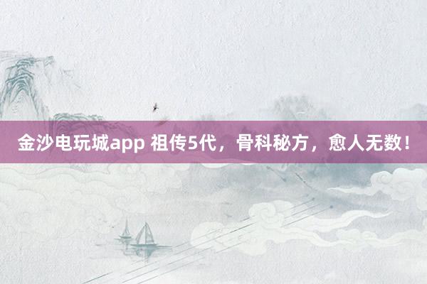 金沙電玩城app 祖傳5代,骨科秘方,愈人無數!