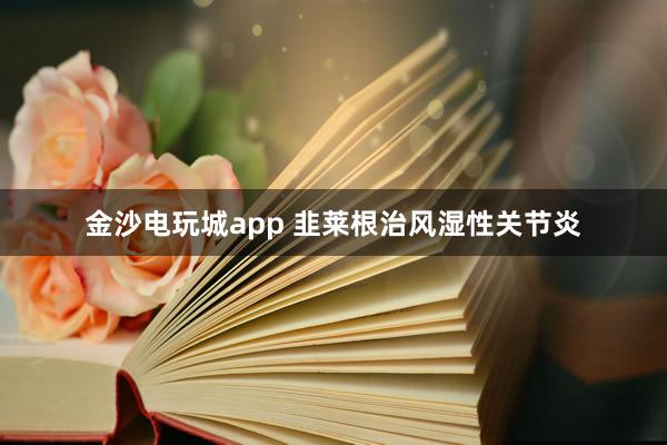 金沙電玩城app 韭萊根治風(fēng)濕性關(guān)節(jié)炎