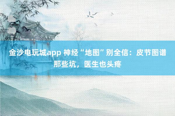 金沙電玩城app 神經(jīng)“地圖”別全信:皮節(jié)圖譜那些坑,醫(yī)生也頭疼