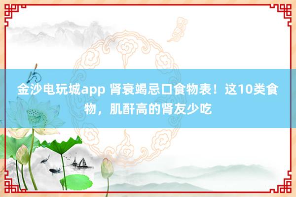金沙電玩城app 腎衰竭忌口食物表！這10類食物，肌酐高的腎友少吃