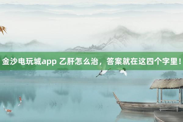 金沙電玩城app 乙肝怎么治,答案就在這四個字里!