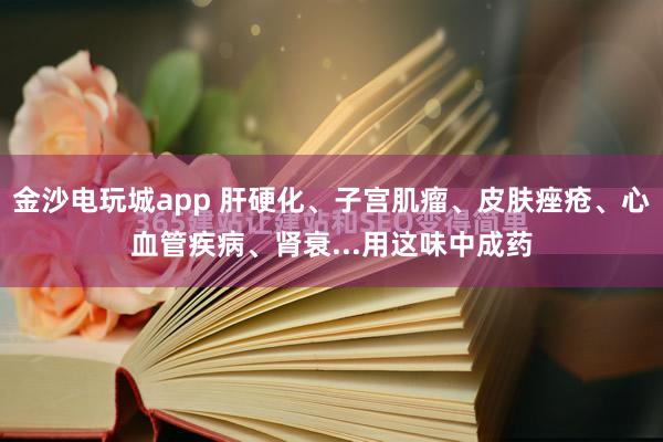 金沙電玩城app 肝硬化、子宮肌瘤、皮膚痤瘡、心血管疾病、腎衰...用這味中成藥