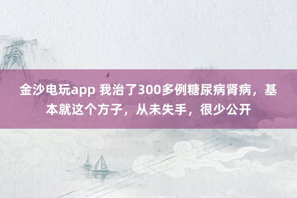 金沙電玩app 我治了300多例糖尿病腎病，基本就這個(gè)方子，從未失手，<a  target=