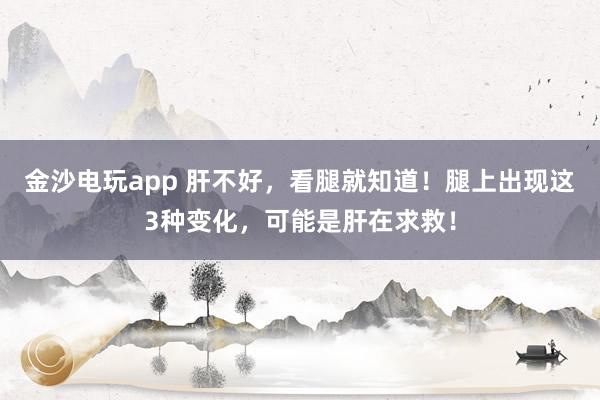 金沙電玩app 肝不好,看腿就知道!腿上出現這3種變化,可能是肝在求救!