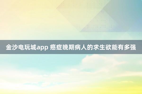 金沙電玩城app 癌癥晚期病人的求生欲能有多強