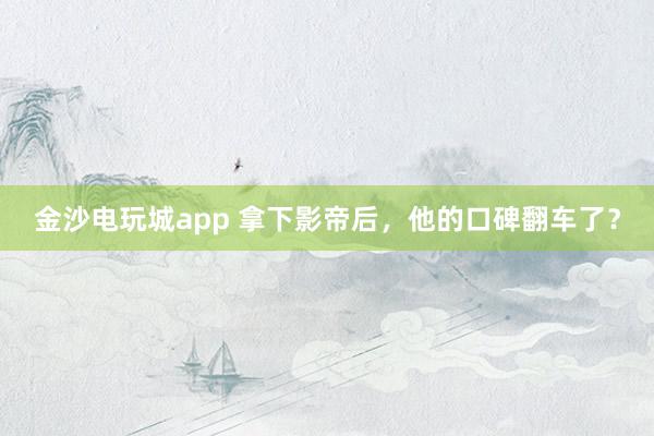 金沙電玩城app 拿下影帝后,他的口碑翻車了?