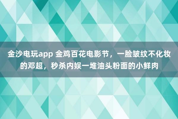 金沙電玩app 金雞百花電影節，一臉皺紋不化妝的鄧超，秒殺內娛一堆油頭粉面的小鮮肉