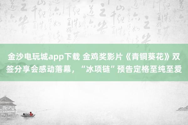 金沙電玩城app下載 金雞獎影片《青銅葵花》雙簽分享會感動落幕，“冰項鏈”預(yù)告定格至純至愛