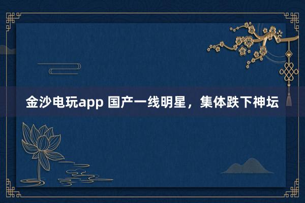 金沙電玩app 國產一線明星，集體跌下神壇