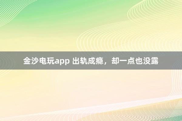 金沙電玩app 出軌成癮，卻一點也沒露