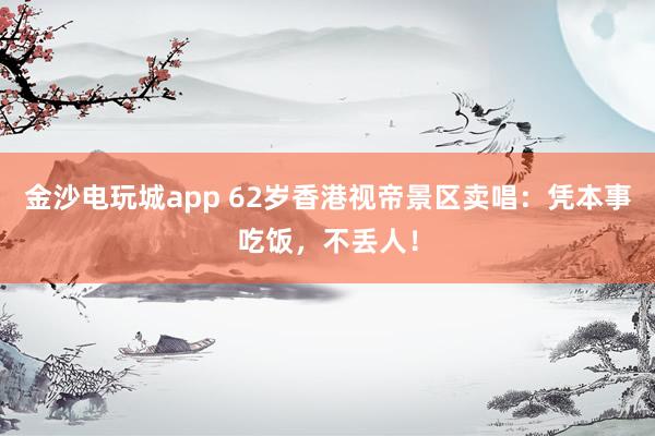 金沙電玩城app 62歲香港視帝景區(qū)賣唱:憑本事吃飯,不丟人!