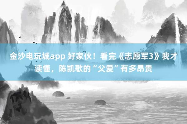 金沙電玩城app 好家伙!看完《志愿軍3》我才讀懂,陳凱歌的“父愛”有多昂貴