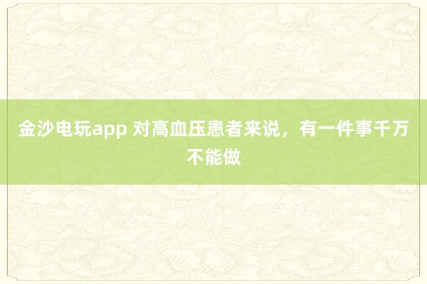 金沙電玩app 對高血壓患者來說,有一件事千萬不能做