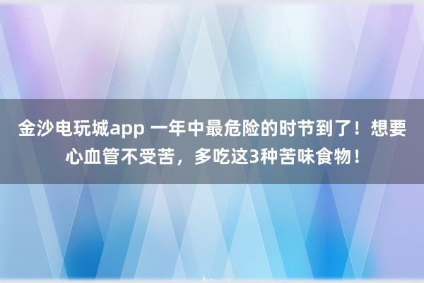 金沙電玩城app 一年中最危險的時節到了！想要心血管不受苦，多吃這3種苦味食物！