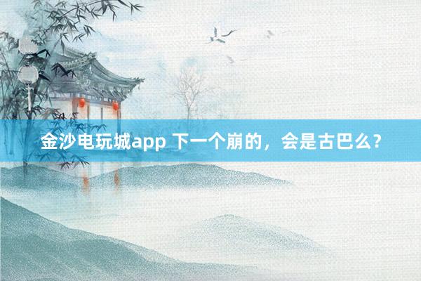 金沙電玩城app 下一個崩的，會是古巴么？