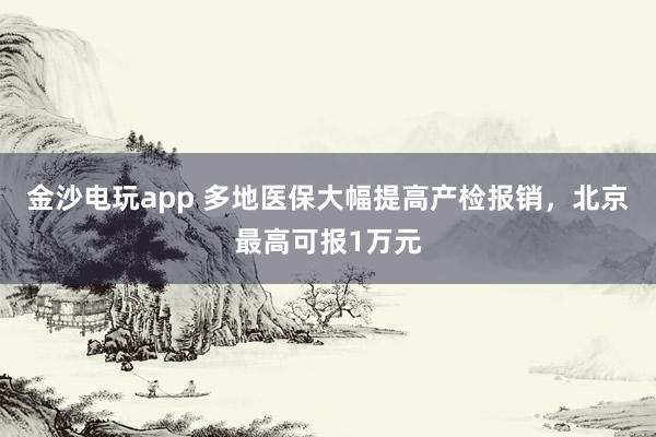 金沙電玩app 多地醫(yī)保大幅提高產(chǎn)檢報銷,北京最高可報1萬元