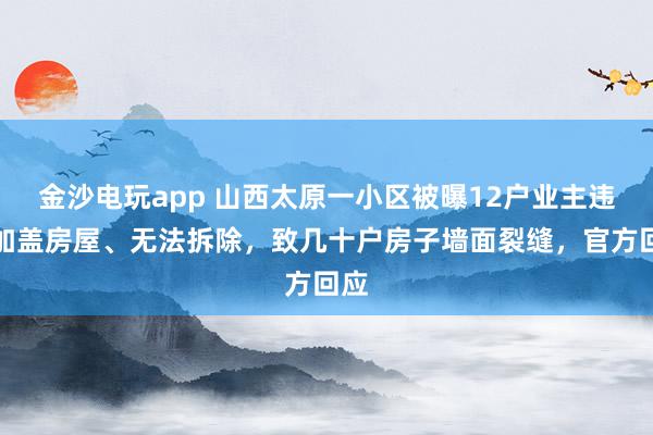 金沙電玩app 山西太原一小區(qū)被曝12戶業(yè)主違規(guī)加蓋房屋、無法拆除，致幾十戶房子墻面裂縫，官方回應(yīng)