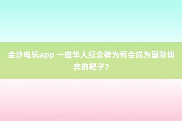 金沙電玩app 一座華人紀念碑為何會成為國際博弈的靶子？