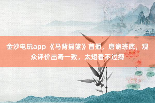 金沙電玩app 《馬背搖籃》首播，唐詭班底，觀眾評價出奇一致，太短看不過癮
