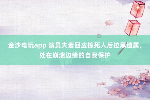 金沙電玩app 演員夫妻回應撞死人后拉黑遺屬,處在崩潰邊緣的自我保護