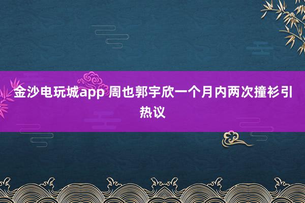 金沙電玩城app 周也郭宇欣一個月內兩次撞衫引熱議
