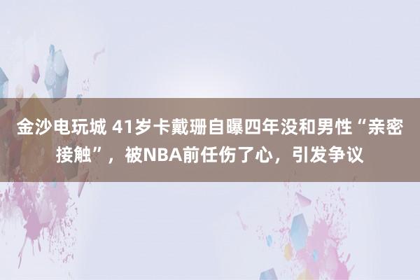 金沙電玩城 41歲卡戴珊自曝四年沒和男性“親密接觸”，被NBA前任傷了心，引發爭議