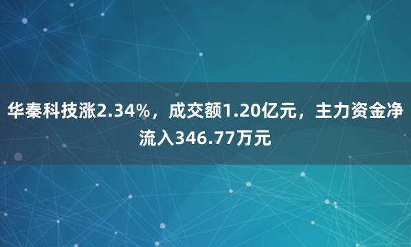 華秦科技漲2.34%,成交額1.20億元,主力資金凈流入346.77萬(wàn)元