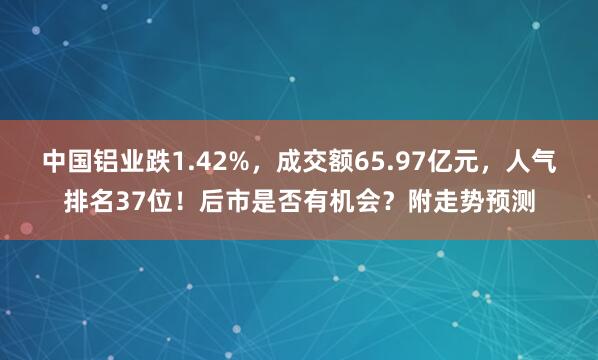 中國鋁業跌1.42%，成交額65.97億元，人氣排名37位！后市是否有機會？附走勢預測