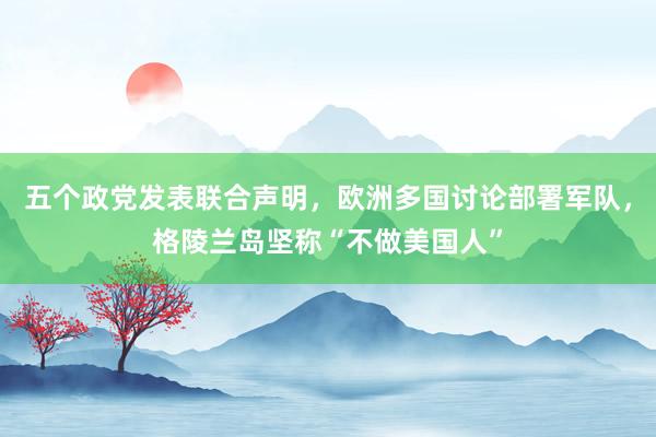 五個政黨發表聯合聲明，歐洲多國討論部署軍隊，格陵蘭島堅稱“不做美國人”