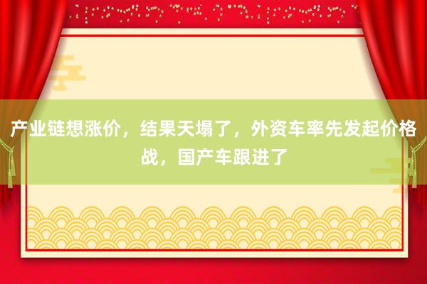 產(chǎn)業(yè)鏈想漲價,結果天塌了,外資車率先發(fā)起價格戰(zhàn),國產(chǎn)車跟進了