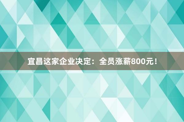 宜昌這家企業決定:全員漲薪800元!