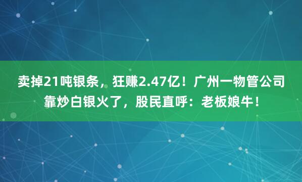 賣掉21噸銀條,狂賺2.47億!廣州一物管公司靠炒白銀火了,股民直呼:老板娘牛!