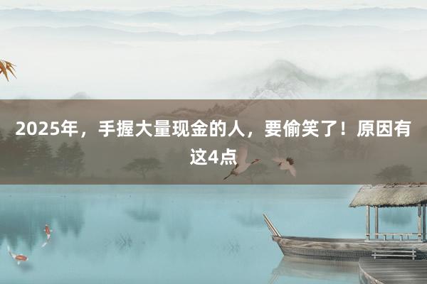 2025年,手握大量現金的人,要偷笑了!原因有這4點