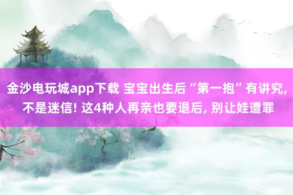 金沙電玩城app下載 寶寶出生后“第一抱”有講究， 不是迷信! 這4種人再親也要退后， 別讓娃遭罪
