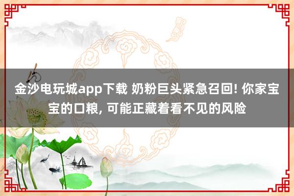 金沙電玩城app下載 奶粉巨頭緊急召回! 你家寶寶的口糧， 可能正藏著看不見(jiàn)的風(fēng)險(xiǎn)
