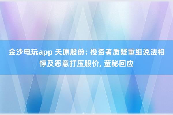 金沙電玩app 天原股份: 投資者質疑重組說法相悖及惡意打壓股價, 董秘回應