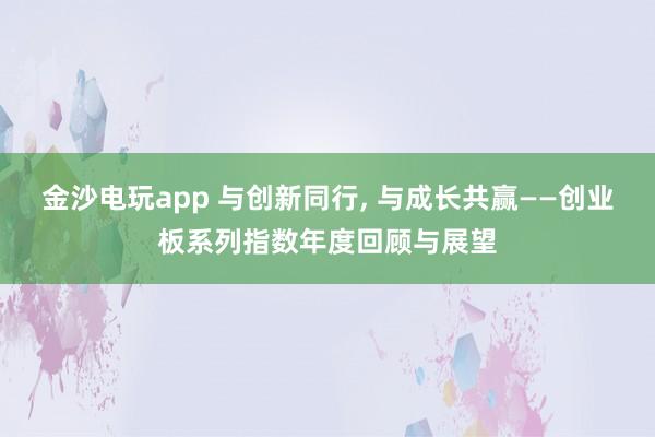 金沙電玩app 與創(chuàng)新同行， 與成長(zhǎng)共贏——?jiǎng)?chuàng)業(yè)板系列指數(shù)年度回顧與展望