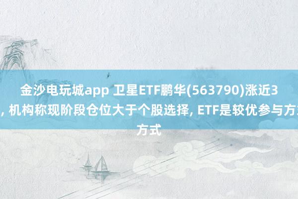 金沙電玩城app 衛星ETF鵬華(563790)漲近3%， 機構稱現階段倉位大于個股選擇， ETF是較優參與方式