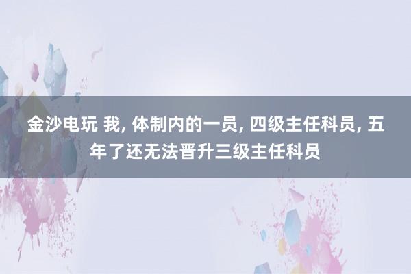 金沙電玩 我， 體制內的一員， 四級主任科員， 五年了還無法晉升三級主任科員