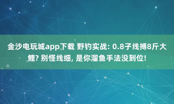 金沙電玩城app下載 野釣實戰(zhàn): 0.8子線搏8斤大鯉? 別怪線細, 是你溜魚手法沒到位!