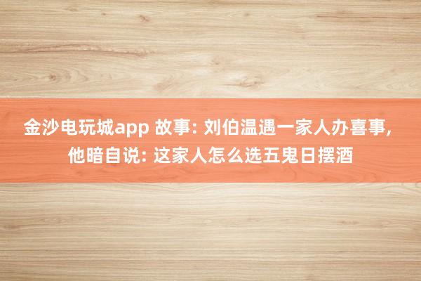 金沙電玩城app 故事: 劉伯溫遇一家人辦喜事， 他暗自說: 這家人怎么選五鬼日擺酒