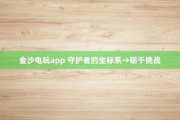 金沙電玩app 守護(hù)者的坐標(biāo)系→礪于挑戰(zhàn)
