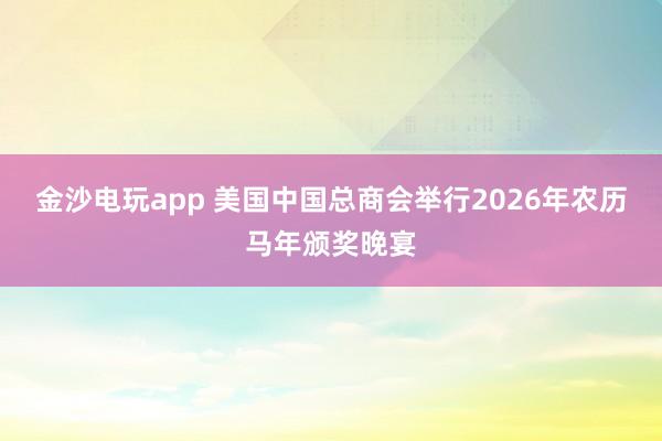 金沙電玩app 美國中國總商會(huì)舉行2026年農(nóng)歷馬年頒獎(jiǎng)晚宴