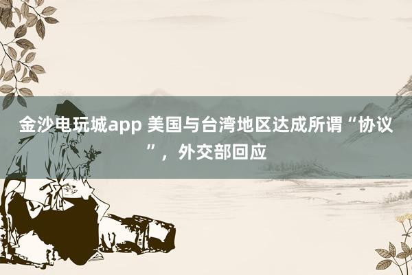 金沙電玩城app 美國與臺(tái)灣地區(qū)達(dá)成所謂“協(xié)議”，外交部回應(yīng)