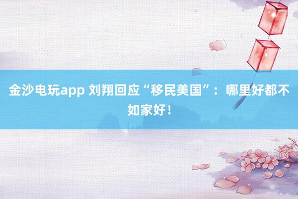 金沙電玩app 劉翔回應(yīng)“移民美國”:哪里好都不如家好!